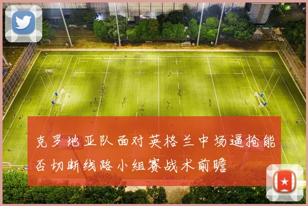 克罗地亚队面对英格兰中场逼抢能否切断线路小组赛战术前瞻