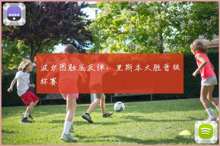 波尔图触底反弹，里斯本大胜晋级杯赛
