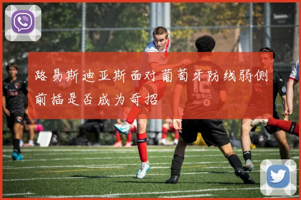 路易斯迪亚斯面对葡萄牙防线弱侧前插是否成为奇招