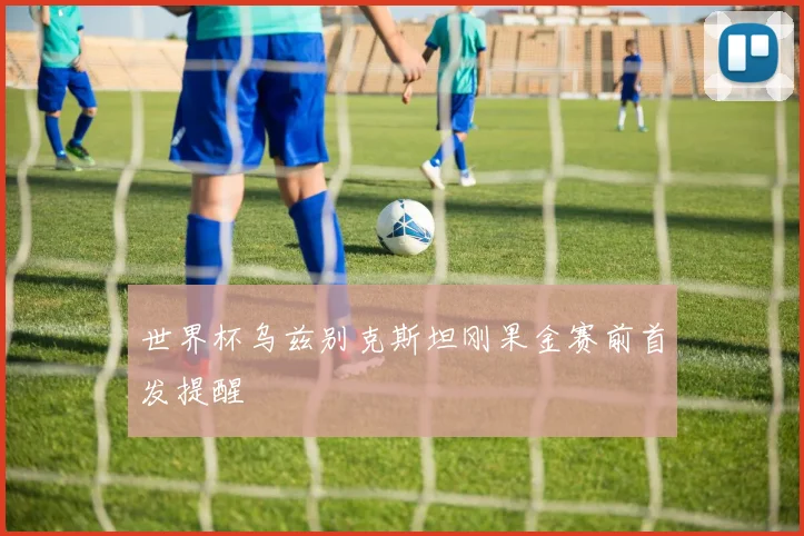 世界杯乌兹别克斯坦刚果金赛前首发提醒