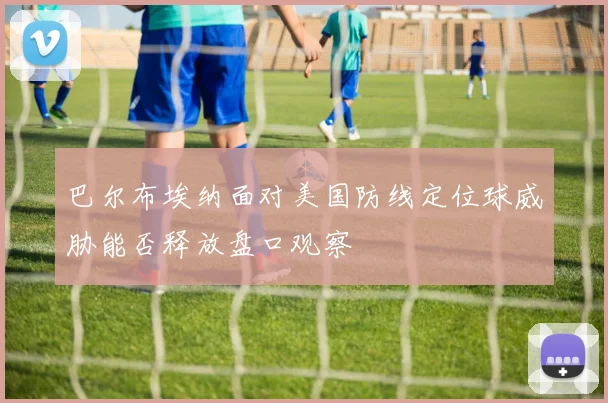 巴尔布埃纳面对美国防线定位球威胁能否释放盘口观察