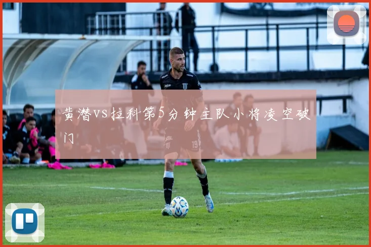 黄潜vs拉科第5分钟主队小将凌空破门