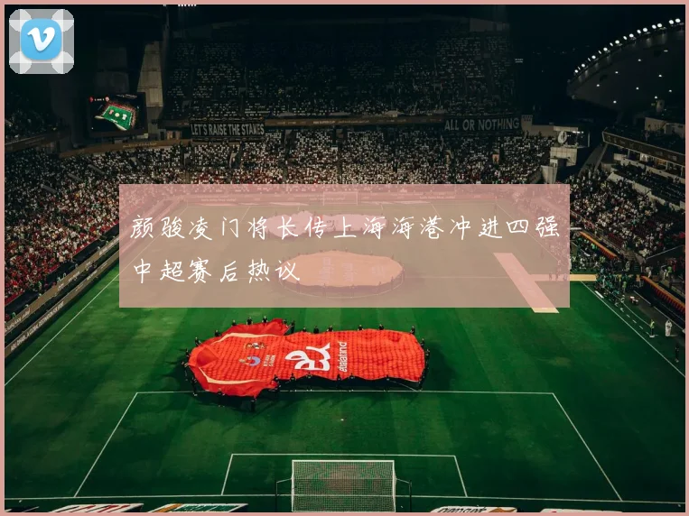 颜骏凌门将长传上海海港冲进四强中超赛后热议
