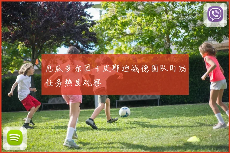 厄瓜多尔因卡皮耶迎战德国队盯防任务热度观察