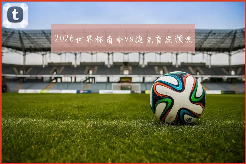 2026世界杯南非vs捷克首发预测