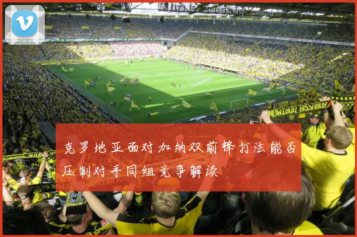 克罗地亚面对加纳双前锋打法能否压制对手同组竞争解读