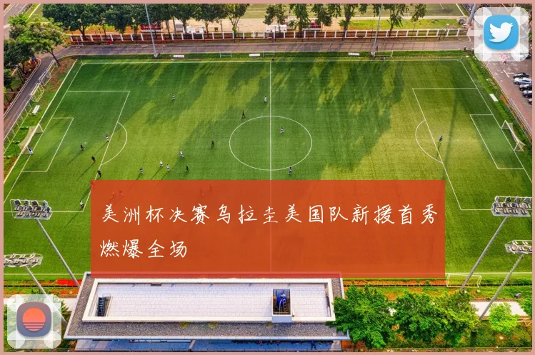 美洲杯决赛乌拉圭美国队新援首秀燃爆全场