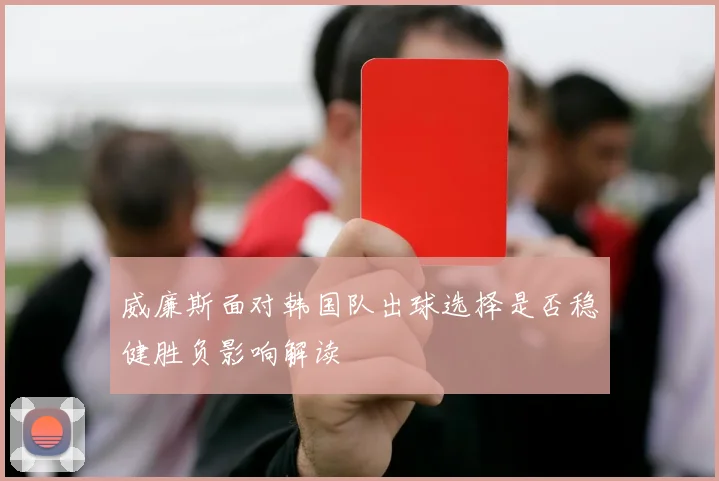 威廉斯面对韩国队出球选择是否稳健胜负影响解读