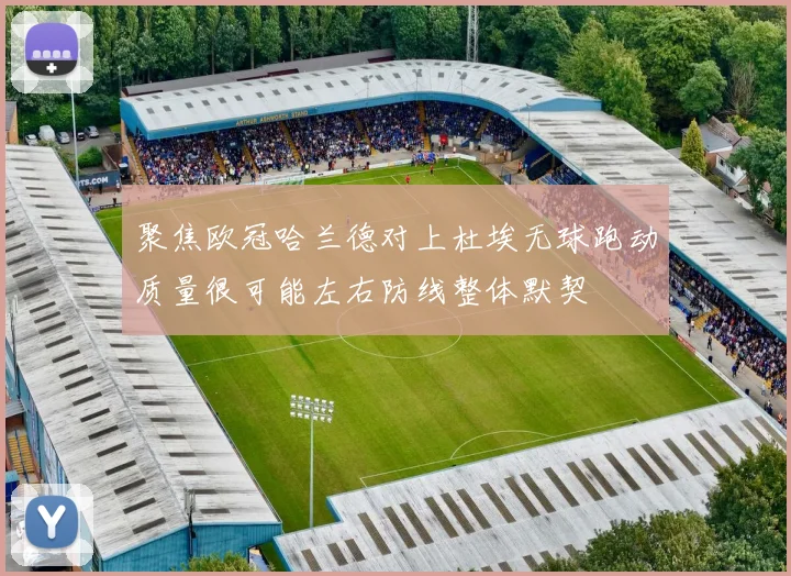 聚焦欧冠哈兰德对上杜埃无球跑动质量很可能左右防线整体默契