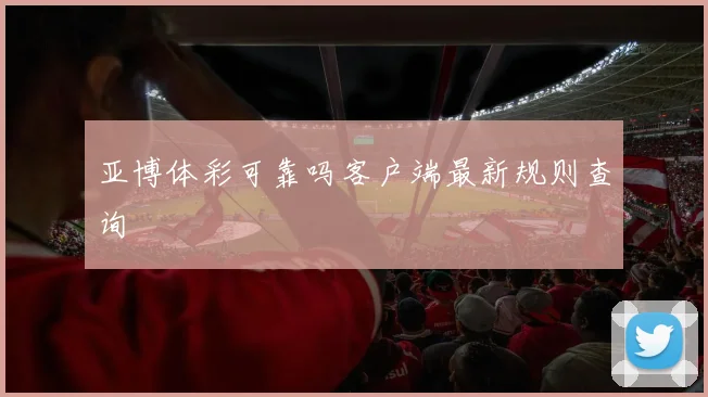 亚博体彩可靠吗客户端最新规则查询