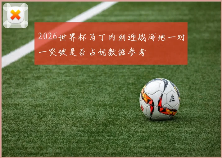 2026世界杯马丁内利迎战海地一对一突破是否占优数据参考
