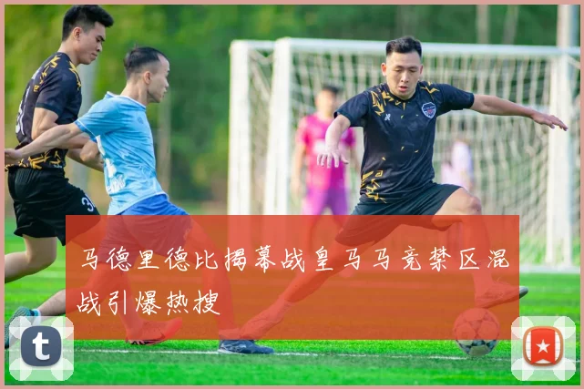 马德里德比揭幕战皇马马竞禁区混战引爆热搜