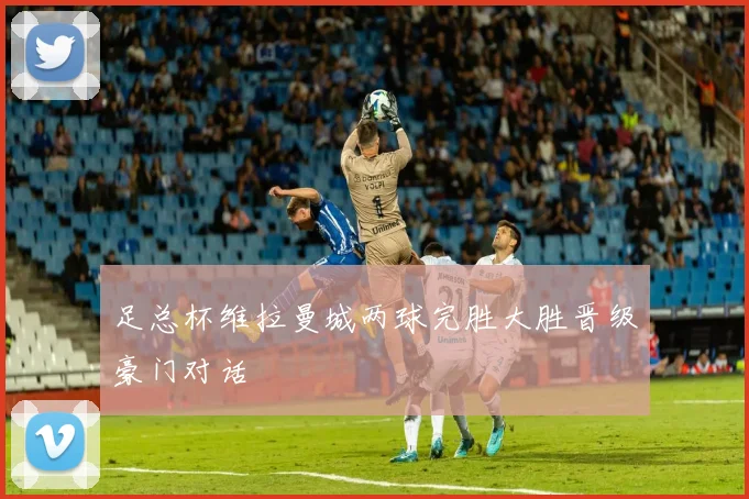 足总杯维拉曼城两球完胜大胜晋级豪门对话