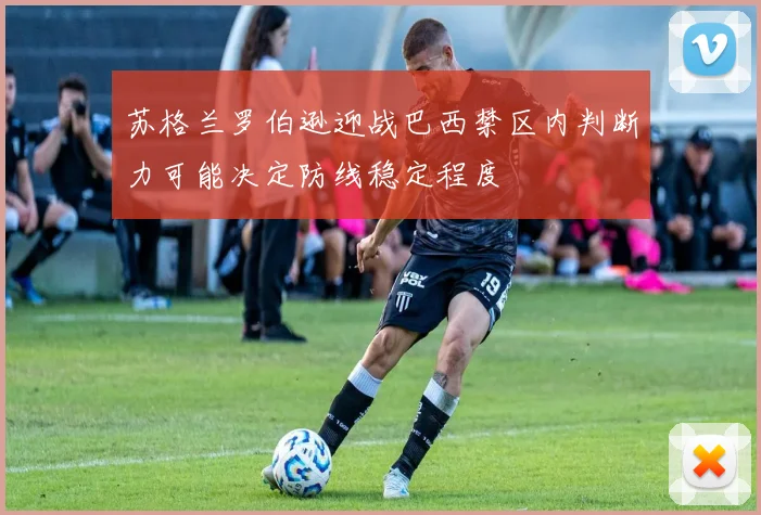 苏格兰罗伯逊迎战巴西禁区内判断力可能决定防线稳定程度