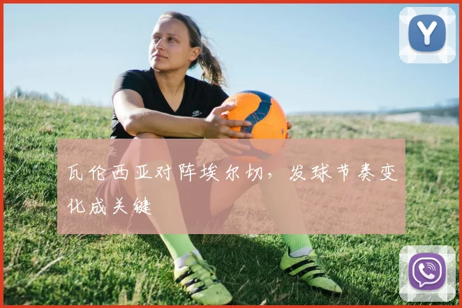瓦伦西亚对阵埃尔切,发球节奏变化成关键