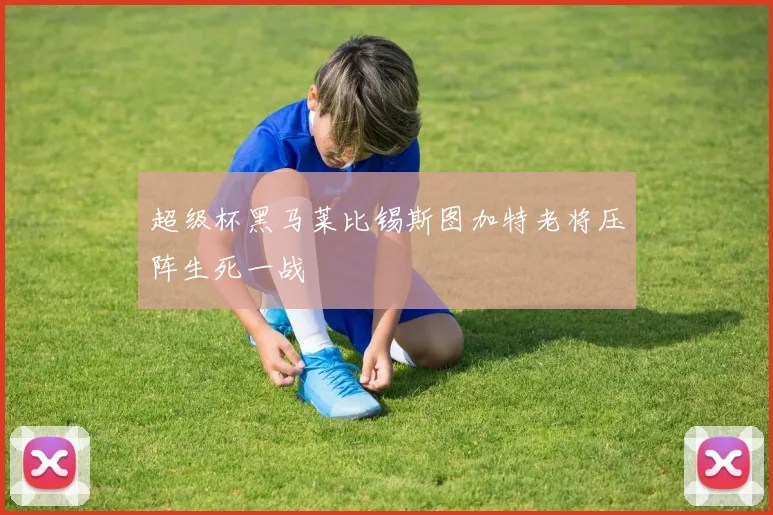 超级杯黑马莱比锡斯图加特老将压阵生死一战