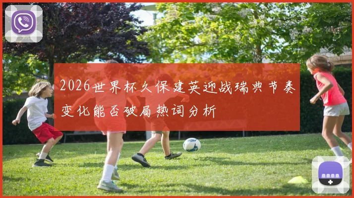 2026世界杯久保建英迎战瑞典节奏变化能否破局热词分析