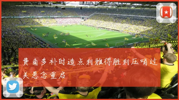 费南多补时造点利雅得胜利压哨过关悬念重启