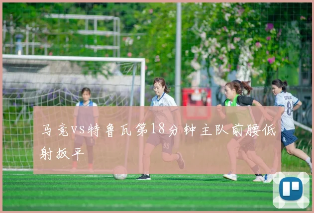 马竞vs特鲁瓦第18分钟主队前腰低射扳平