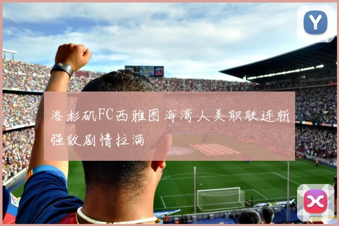 洛杉矶FC西雅图海湾人美职联连斩强敌剧情拉满