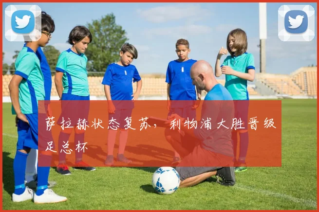 萨拉赫状态复苏，利物浦大胜晋级足总杯