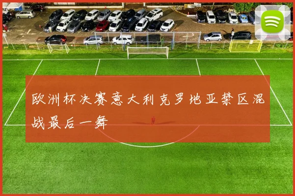 欧洲杯决赛意大利克罗地亚禁区混战最后一舞