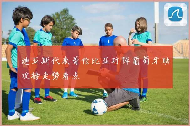 迪亚斯代表哥伦比亚对阵葡萄牙助攻榜走势看点