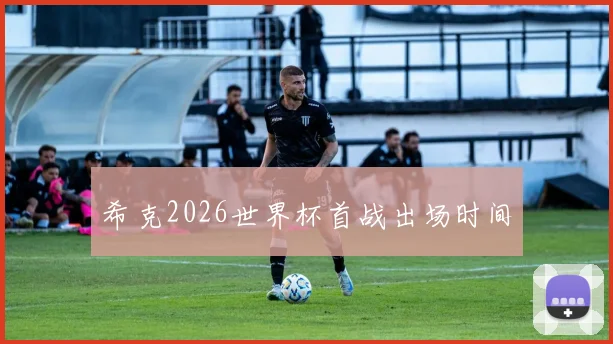希克2026世界杯首战出场时间