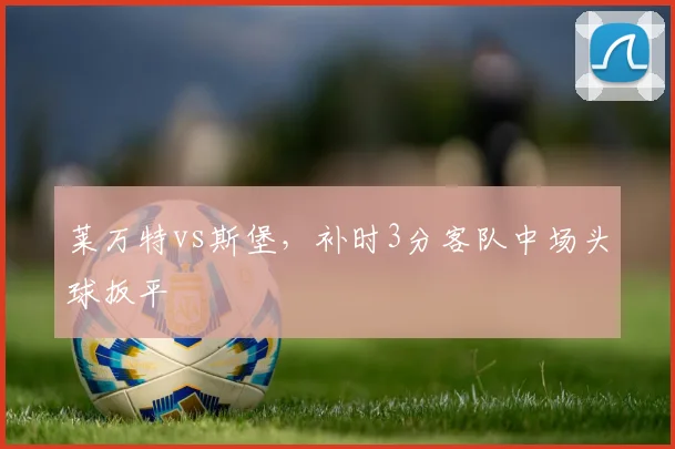 莱万特vs斯堡，补时3分客队中场头球扳平