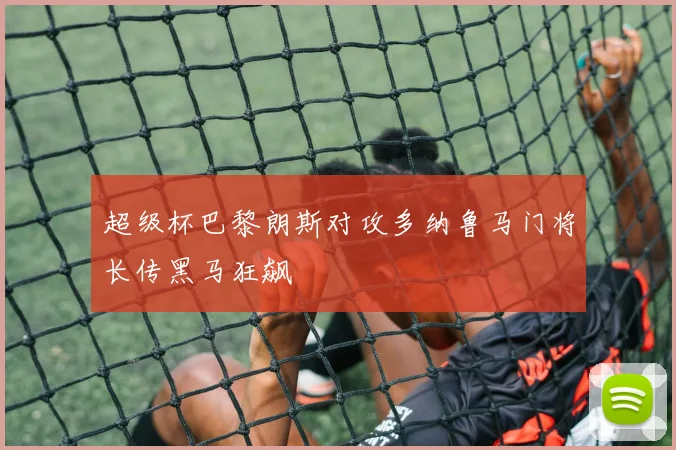 超级杯巴黎朗斯对攻多纳鲁马门将长传黑马狂飙