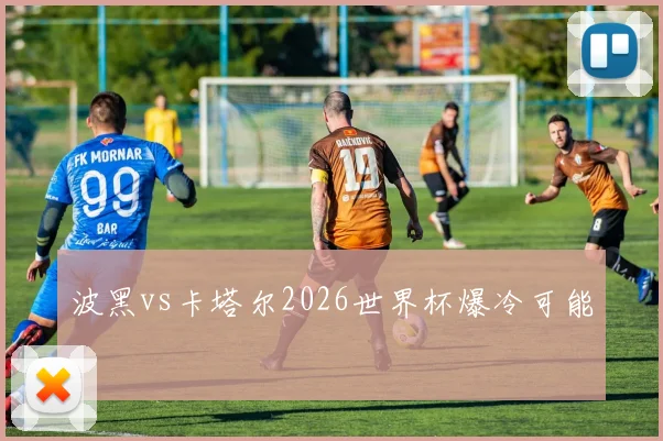 波黑vs卡塔尔2026世界杯爆冷可能