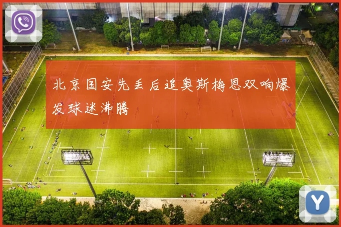 北京国安先丢后追奥斯梅恩双响爆发球迷沸腾
