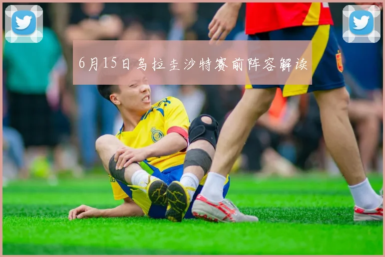 6月15日乌拉圭沙特赛前阵容解读