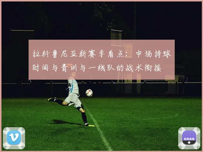 拉科鲁尼亚新赛季看点：中场持球时间与青训与一线队的战术衔接