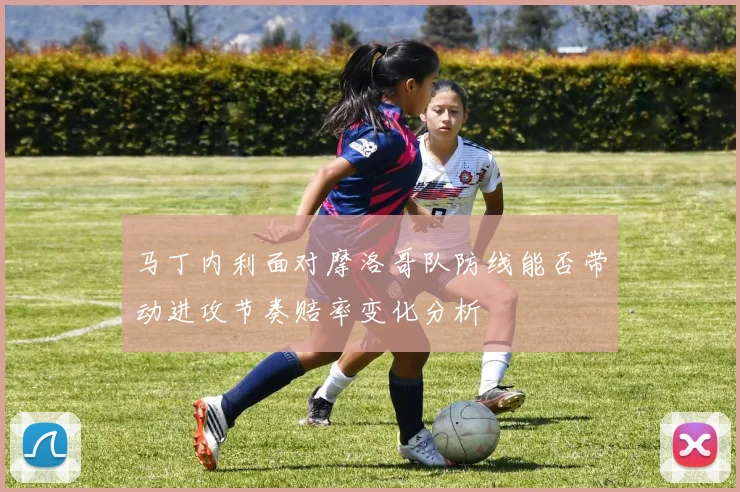 马丁内利面对摩洛哥队防线能否带动进攻节奏赔率变化分析