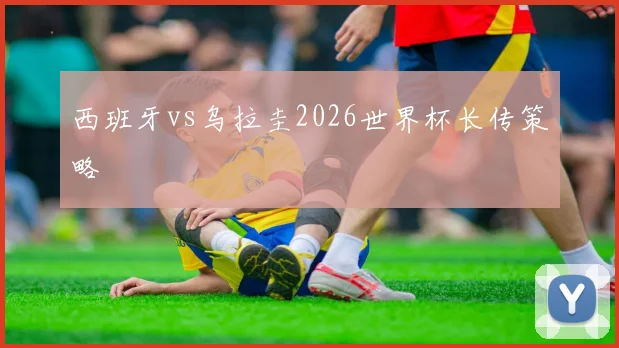 西班牙vs乌拉圭2026世界杯长传策略
