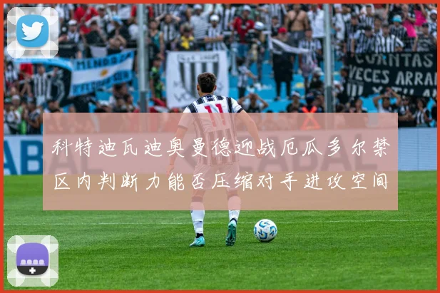 科特迪瓦迪奥曼德迎战厄瓜多尔禁区内判断力能否压缩对手进攻空间