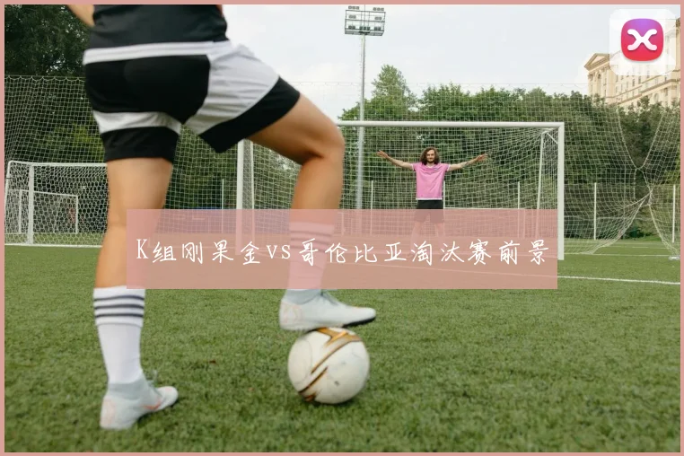 K组刚果金vs哥伦比亚淘汰赛前景