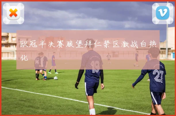欧冠半决赛狼堡拜仁禁区激战白热化