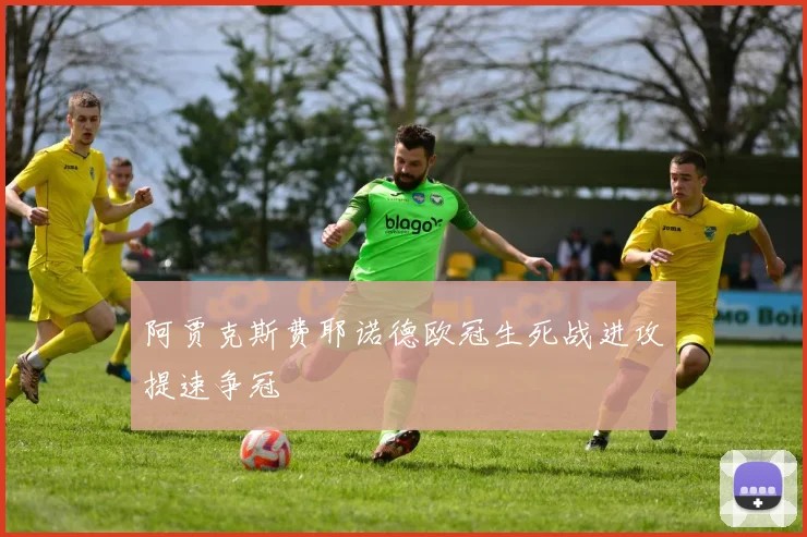 阿贾克斯费耶诺德欧冠生死战进攻提速争冠