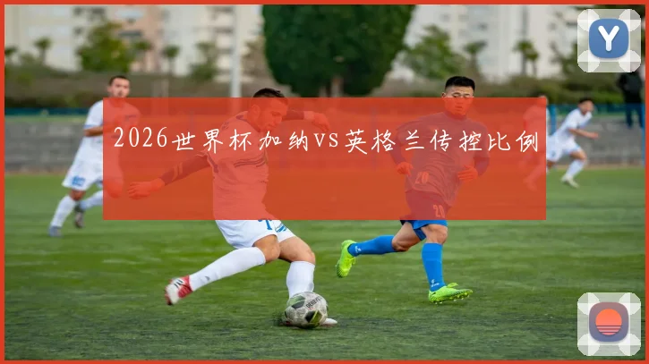 2026世界杯加纳vs英格兰传控比例