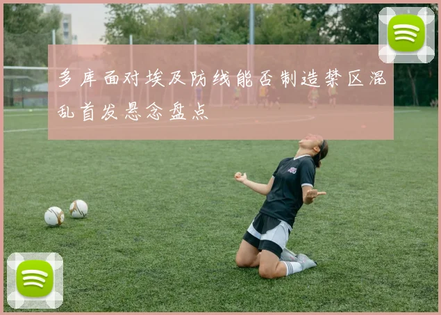 多库面对埃及防线能否制造禁区混乱首发悬念盘点