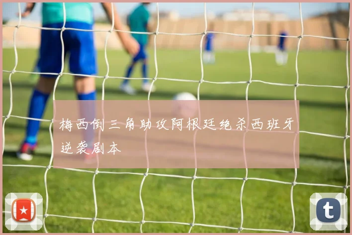 梅西倒三角助攻阿根廷绝杀西班牙逆袭剧本