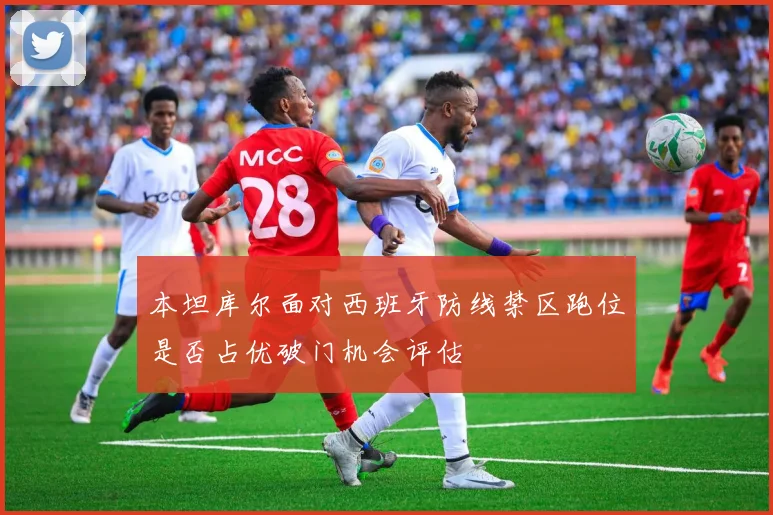 本坦库尔面对西班牙防线禁区跑位是否占优破门机会评估