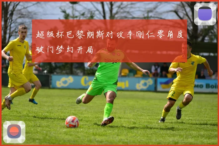 超级杯巴黎朗斯对攻李刚仁零角度破门梦幻开局