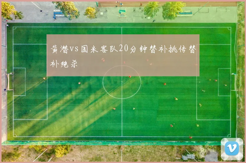 黄潜vs国米客队20分钟替补挑传替补绝杀