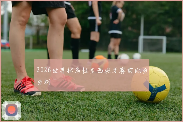 2026世界杯乌拉圭西班牙赛前比分分析