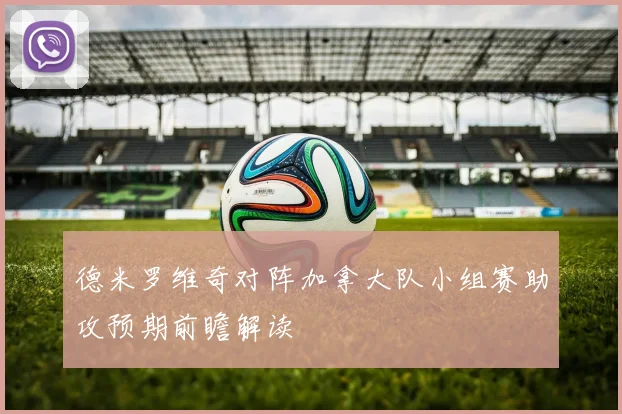 德米罗维奇对阵加拿大队小组赛助攻预期前瞻解读