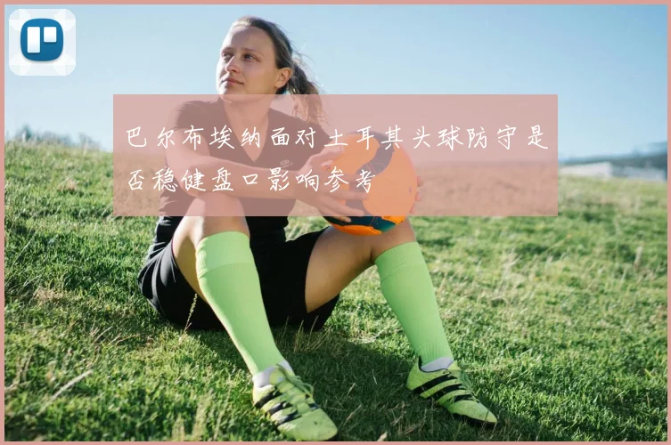 巴尔布埃纳面对土耳其头球防守是否稳健盘口影响参考