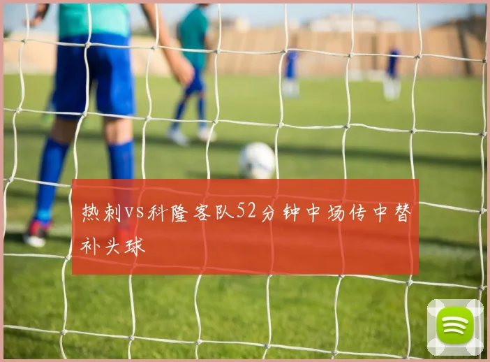 热刺vs科隆客队52分钟中场传中替补头球
